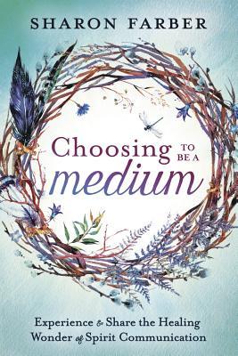Download Choosing to Be a Medium: Experience & Share the Healing Wonder of Spirit Communication - Sharon Farber | PDF