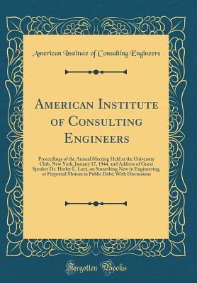 Read American Institute of Consulting Engineers: Proceedings of the Annual Meeting Held at the University Club, New York, January 17, 1944, and Address of Guest Speaker Dr. Harley L. Lutz, on Something New in Engineering, or Perpetual Motion in Public Debt; Wi - American Institute of Consult Engineers file in ePub