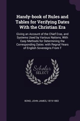 Read Online Handy-Book of Rules and Tables for Verifying Dates with the Christian Era: Giving an Account of the Chief Eras, and Systems Used by Various Nations, with Easy Methods for Determining the Corresponding Dates: With Regnal Years of English Sovereigns from T - John James Bond file in PDF