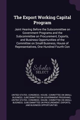 Read Online The Export Working Capital Program: Joint Hearing Before the Subcommittee on Government Programs and the Subcommittee on Procurement, Exports, and Business Opportunities of the Committee on Small Business, House of Representatives, One Hundred Fourth Con - U.S. Congress | ePub