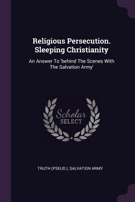Read Online Religious Persecution. Sleeping Christianity: An Answer to 'behind the Scenes with the Salvation Army' - Truth (Pseud ) | PDF