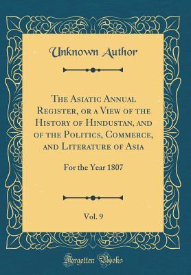 Download The Asiatic Annual Register, or a View of the History of Hindustan, and of the Politics, Commerce, and Literature of Asia, Vol. 9: For the Year 1807 (Classic Reprint) - Unknown file in PDF