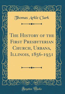 Read Online The History of the First Presbyterian Church, Urbana, Illinois, 1856-1931 (Classic Reprint) - Thomas Arkle Clark | PDF