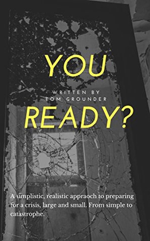 Read You Ready?: A simplistic, realistic approach to preparing for a crisis, large and small. From simple to catastrophe. - Tom Grounder | PDF