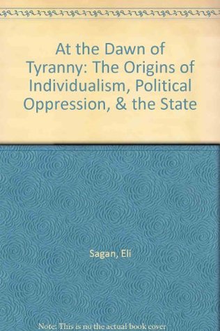 Read Online At the Dawn of Tyranny: The Origins of Individualism, Political Oppression, & the State - Eli Sagan | PDF