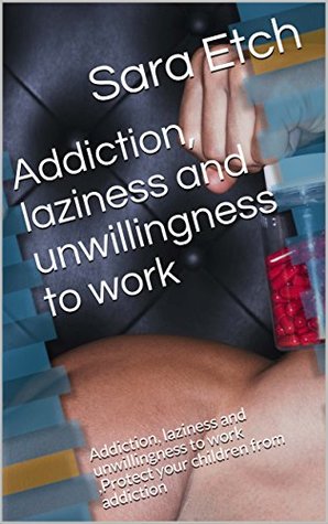 Full Download Addiction, laziness and unwillingness to work: Addiction, laziness and unwillingness to work,Protect your children from addiction,addiction medicine,addiction memoirs,addiction psychiatry - Sara Etch | ePub