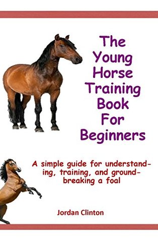 Download The Young Horse Training Book For Beginners: A simple guide for understanding, training, and groundbreaking a foal - Jordan Clinton | PDF