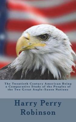 Download The Twentieth Century American Being a Comparative Study of the Peoples of the Two Great Anglo-Saxon Nations - Harry Perry Robinson | PDF