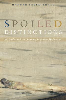 Read Online Spoiled Distinctions: Aesthetics and the Ordinary in French Modernism - Hannah Freed-Thall | PDF