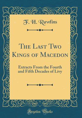 Read Online The Last Two Kings of Macedon: Extracts from the Fourth and Fifth Decades of Livy (Classic Reprint) - F.H. Rawlins | ePub