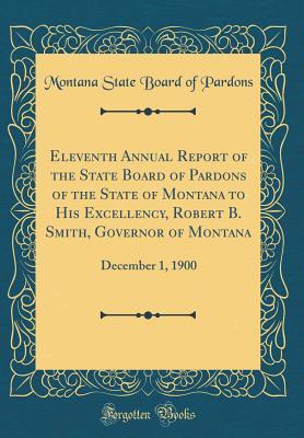 Full Download Eleventh Annual Report of the State Board of Pardons of the State of Montana to His Excellency, Robert B. Smith, Governor of Montana: December 1, 1900 (Classic Reprint) - Montana State Board of Pardons | ePub