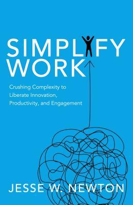 Download Simplify Work: Crushing Complexity to Liberate Innovation, Productivity, and Engagement - Jesse W. Newton | ePub