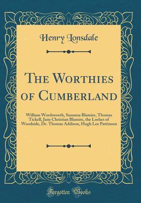 Read Online The Worthies of Cumberland: William Wordsworth, Susanna Blamire, Thomas Tickell, Jane Christian Blamire, the Loshes of Woodside, Dr. Thomas Addison, Hugh Lee Pattinson (Classic Reprint) - Henry Lonsdale file in PDF