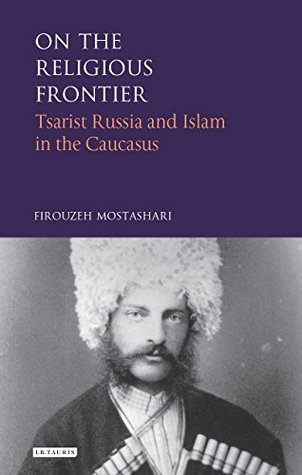 Read Online On the Religious Frontier: Tsarist Russia and Islam in the Caucasus (International Library of Historical Studies) - Firouzeh Mostashari file in PDF
