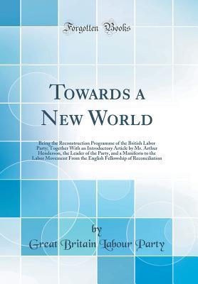 Download Towards a New World: Being the Reconstruction Programme of the British Labor Party; Together with an Introductory Article by Mr. Arthur Henderson, the Leader of the Party, and a Manifesto to the Labor Movement from the English Fellowship of Reconciliation - Great Britain Labour Party file in ePub