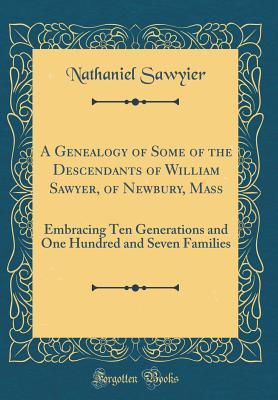 Read Online A Genealogy of Some of the Descendants of William Sawyer, of Newbury, Mass: Embracing Ten Generations and One Hundred and Seven Families (Classic Reprint) - Nathaniel Sawyier | PDF