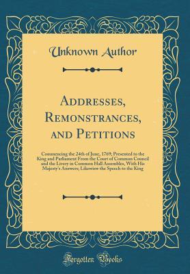 Read Addresses, Remonstrances, and Petitions: Commencing the 24th of June, 1769; Presented to the King and Parliament from the Court of Common Council and the Livery in Common Hall Assembles, with His Majesty's Answers; Likewisw the Speech to the King - Unknown | ePub