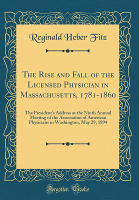 Full Download The Rise and Fall of the Licensed Physician in Massachusetts, 1781-1860: The President's Address at the Ninth Annual Meeting of the Association of American Physicians in Washington, May 29, 1894 (Classic Reprint) - Reginald Heber Fitz file in PDF