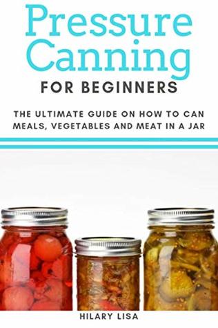 Full Download Pressure Canning for Beginners: The Ultimate Guide on How to Can Meals, Vegetables and Meat in a Jar - Hilary Lisa | ePub