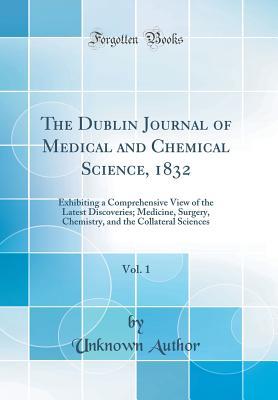 Read Online The Dublin Journal of Medical and Chemical Science, 1832, Vol. 1: Exhibiting a Comprehensive View of the Latest Discoveries; Medicine, Surgery, Chemistry, and the Collateral Sciences (Classic Reprint) - Unknown | PDF