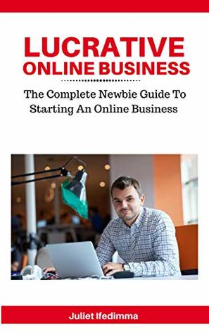 Full Download Lucrative Online Business: The Complete Newbie Guide To Starting An Online Business - Juliet Ifedimma file in ePub