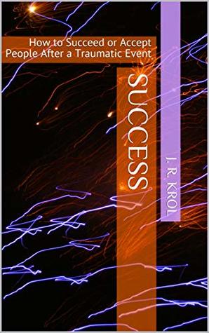 Read Success: How to Succeed or Accept People After a Traumatic Event - J.R. Krol | PDF