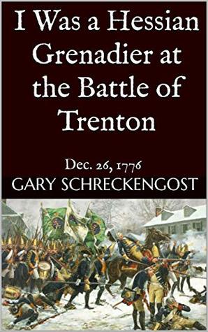 Read Online I Was a Hessian Grenadier at the Battle of Trenton: Dec. 26, 1776 - Gary Schreckengost file in PDF
