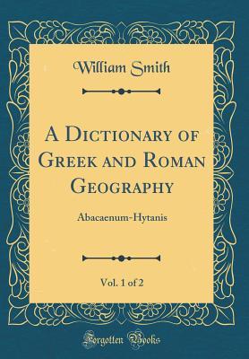 Download A Dictionary of Greek and Roman Geography, Vol. 1 of 2: Abacaenum-Hytanis (Classic Reprint) - William Smith file in PDF