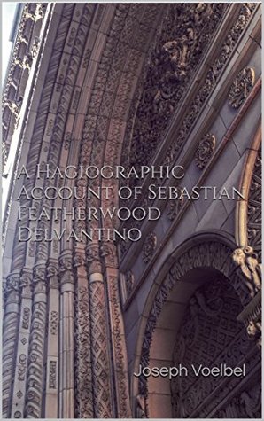 Read Online A Hagiographic Account of Sebastian Featherwood Delvantino - Joseph Voelbel | ePub