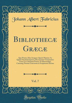 Full Download Bibliothec� Gr�c�, Vol. 7: Quo Pr�ter Alios Insignes Quarti Maxime AC Quinti S�culi Scriptores, Recensentur Grammatici Gr�ci AC Christiani Poet�, Et H�resiologi, Caten�q; Patrum Gr�corum in Scripturam Sacram (Classic Reprint) - Johann Albert Fabricius | PDF
