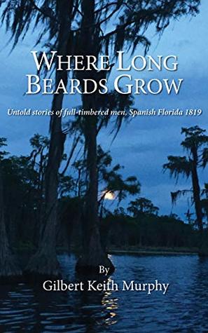 Full Download Where Long Beards Grow: Untold stories of full-timbered men, Spanish Florida 1819 - Keith Murphy | PDF