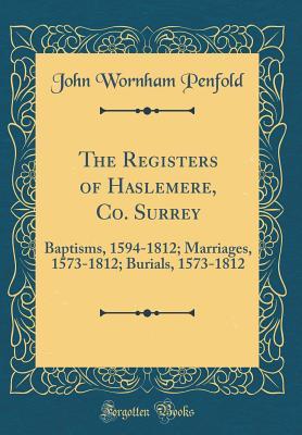 Download The Registers of Haslemere, Co. Surrey: Baptisms, 1594-1812; Marriages, 1573-1812; Burials, 1573-1812 (Classic Reprint) - John Wornham Penfold file in PDF
