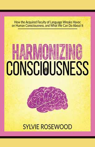 Full Download Harmonizing Consciousness: How the Acquired Faculty of Language Wreaks Havoc on Human Consciousness, a - Sylvie Rosewood | PDF