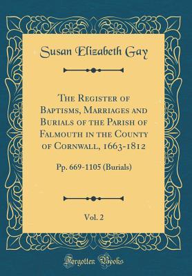 Full Download The Register of Baptisms, Marriages and Burials of the Parish of Falmouth in the County of Cornwall, 1663-1812, Vol. 2: Pp. 669-1105 (Burials) (Classic Reprint) - Susan Elizabeth Gay | ePub