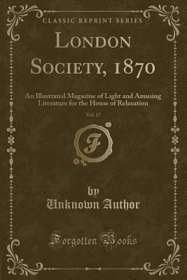 Download London Society, 1870, Vol. 17: An Illustrated Magazine of Light and Amusing Literature for the House of Relaxation (Classic Reprint) - Unknown | PDF