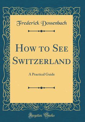 Read How to See Switzerland: A Practical Guide (Classic Reprint) - Frederick Dossenbach file in PDF