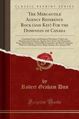 Full Download The Mercantile Agency Reference Rock (and Key) for the Dominion of Canada: Containing Names and Ratings of Merchants, Traders and Manufacturers in Ontario, Quebec, Nova Scotia, New Brunswick, Prince Edward Island, Newfoundland, Manitoba, and British Colum - Robert Graham Dun file in PDF