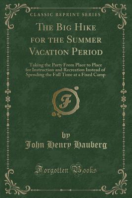 Read Online The Big Hike for the Summer Vacation Period: Taking the Party from Place to Place for Instruction and Recreation Instead of Spending the Full Time at a Fixed Camp (Classic Reprint) - John Henry Hauberg file in PDF