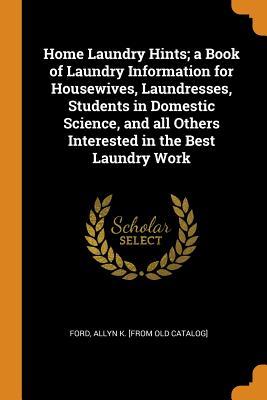 Read Online Home Laundry Hints; A Book of Laundry Information for Housewives, Laundresses, Students in Domestic Science, and All Others Interested in the Best Laundry Work - Allyn K. Ford file in PDF