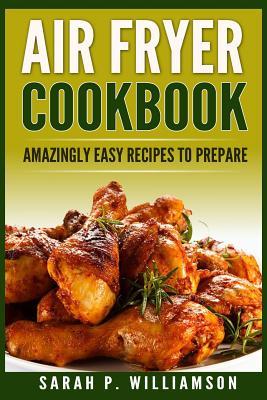 Read Air Fryer Cookbook: Amazingly Easy Recipes To Prepare (Bake, Grill, Roast, Quick and Easy, Low Oil, Simple, Clean Eating, Smart People, Delicious) - Sarah P. Williamson file in PDF