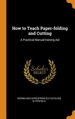 Read Online How to Teach Paper-Folding and Cutting: A Practical Manual-Training Aid - Norma MacLeod] [Litchfield file in ePub