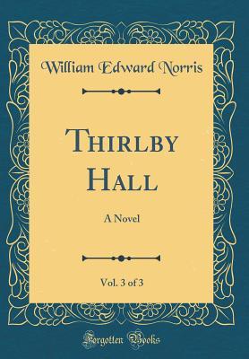Full Download Thirlby Hall, Vol. 3 of 3: A Novel (Classic Reprint) - William Edward Norris | PDF