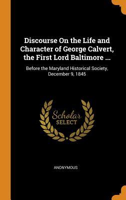 Full Download Discourse on the Life and Character of George Calvert, the First Lord Baltimore : Before the Maryland Historical Society, December 9, 1845 - Anonymous | ePub