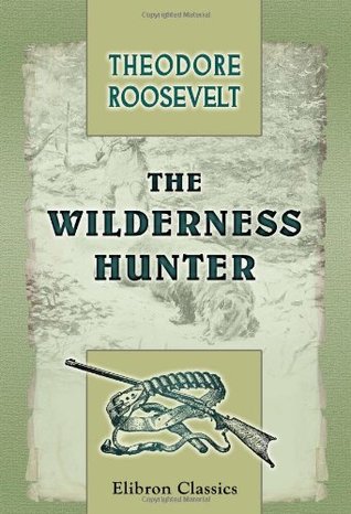 Read The Wilderness Hunter: An Account of the Big Game of the United States and Its Chase with Horse, Hound, and Rifle - Theodore Roosevelt file in ePub