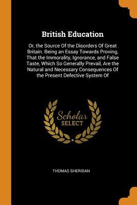 Read British Education: Or, the Source of the Disorders of Great Britain. Being an Essay Towards Proving, That the Immorality, Ignorance, and False Taste, Which So Generally Prevail, Are the Natural and Necessary Consequences of the Present Defective System of - Thomas Sheridan | ePub
