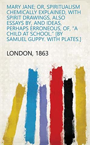 Full Download Mary Jane; or, Spiritualism chemically explained, with spirit drawings, also Essays by, and ideas, perhaps erroneous, of, “A child at school.” [By Samuel Guppy. With plates.] - 1863 London file in ePub