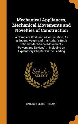 Read Online Mechanical Appliances, Mechanical Movements and Novelties of Construction: A Complete Work and a Continuation, as a Second Volume, of the Author's Book Entitled Mechanical Movements, Powers and Devices  Including an Explanatory Chapter on the Leading - Gardner Dexter Hiscox | ePub