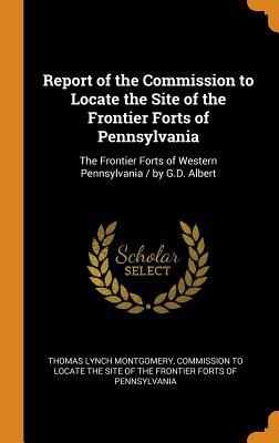 Read Online Report of the Commission to Locate the Site of the Frontier Forts of Pennsylvania: The Frontier Forts of Western Pennsylvania / By G.D. Albert - Thomas Lynch Montgomery file in ePub