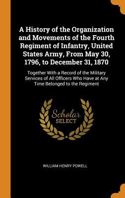 Read A History of the Organization and Movements of the Fourth Regiment of Infantry, United States Army, from May 30, 1796, to December 31, 1870: Together with a Record of the Military Services of All Officers Who Have at Any Time Belonged to the Regiment - William Henry Powell file in PDF