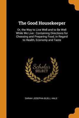 Read The Good Housekeeper: Or, the Way to Live Well and to Be Well While We Live: Containing Directions for Choosing and Preparing Food, in Regard to Health, Economy and Taste - Sarah Josepha Hale file in ePub